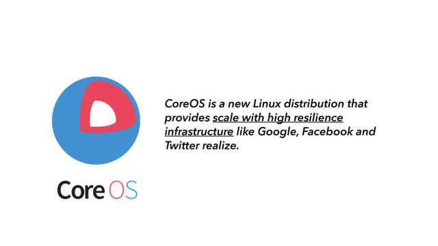 CoreOS is a new Linux distribution that
provides scale with high resilience
infrastructure like Google, Facebook and
Twitter realize.
