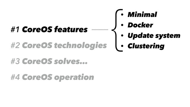 #1 CoreOS features
#2 CoreOS technologies
#3 CoreOS solves…
#4 CoreOS operation
{• Minimal
• Docker
• Update system
• Clustering

