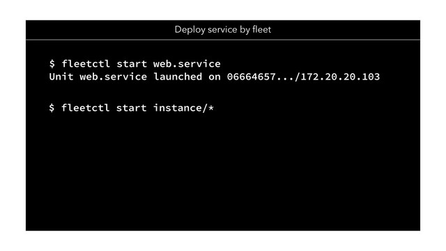 Deploy service by ﬂeet
$ fleetctl start web.service
Unit web.service launched on 06664657.../172.20.20.103
$ fleetctl start instance/*
