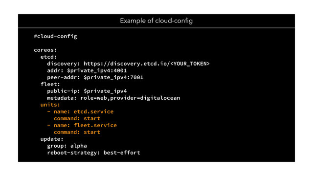 #cloud-config
coreos:
etcd:
discovery: https://discovery.etcd.io/
addr: $private_ipv4:4001
peer-addr: $private_ipv4:7001
fleet:
public-ip: $private_ipv4
metadata: role=web,provider=digitalocean
units:
- name: etcd.service
command: start
- name: fleet.service
command: start
update:
group: alpha
reboot-strategy: best-effort
Example of cloud-conﬁg
