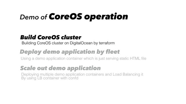 Demo of CoreOS operation
Building CoreOS cluster on DigitalOcean by terraform
Build CoreOS cluster
Using a demo application container which is just serving static HTML ﬁle
Deploy demo application by fleet
Deploying multiple demo application containers and Load Balancing it
By using LB container with confd
Scale out demo application
