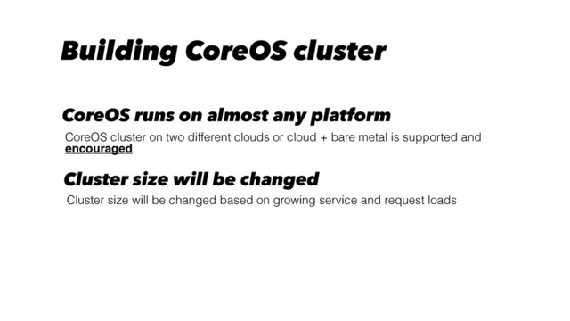 Building CoreOS cluster
CoreOS cluster on two different clouds or cloud + bare metal is supported and
encouraged.
CoreOS runs on almost any platform
Cluster size will be changed based on growing service and request loads
Cluster size will be changed

