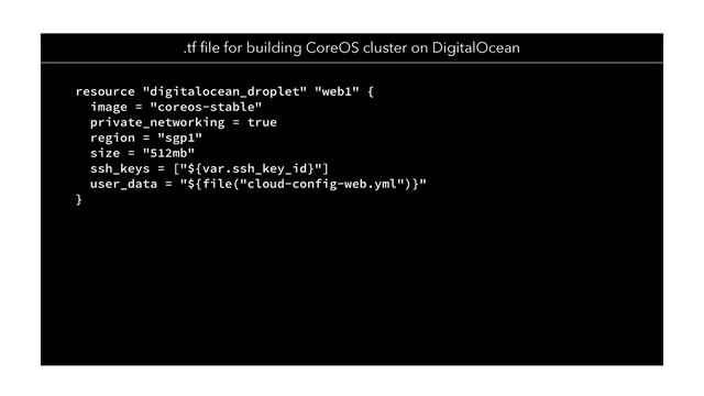 resource "digitalocean_droplet" "web1" {
image = "coreos-stable"
private_networking = true
region = "sgp1"
size = "512mb"
ssh_keys = ["${var.ssh_key_id}"]
user_data = "${file("cloud-config-web.yml")}"
}
.tf ﬁle for building CoreOS cluster on DigitalOcean
