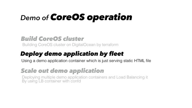 Demo of CoreOS operation
Building CoreOS cluster on DigitalOcean by terraform
Build CoreOS cluster
Using a demo application container which is just serving static HTML ﬁle
Deploy demo application by fleet
Deploying multiple demo application containers and Load Balancing it
By using LB container with confd
Scale out demo application
