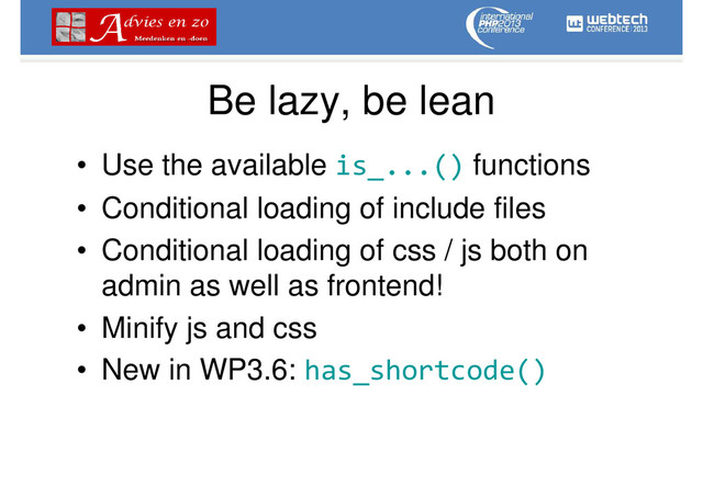 Be lazy, be lean
• Use the available is_...() functions
• Conditional loading of include files
• Conditional loading of css / js both on
admin as well as frontend!
• Minify js and css
• New in WP3.6: has_shortcode()
