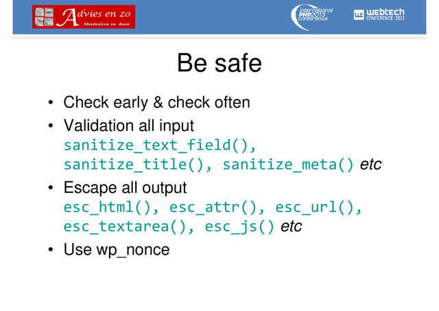 Be safe
• Check early & check often
• Validation all input
sanitize_text_field(),
sanitize_title(), sanitize_meta() etc
• Escape all output
esc_html(), esc_attr(), esc_url(),
esc_textarea(), esc_js() etc
• Use wp_nonce
