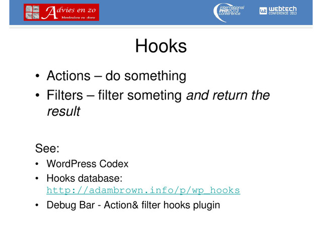 Hooks
• Actions – do something
• Filters – filter someting and return the
result
See:
• WordPress Codex
• Hooks database:
http://adambrown.info/p/wp_hooks
• Debug Bar - Action& filter hooks plugin
