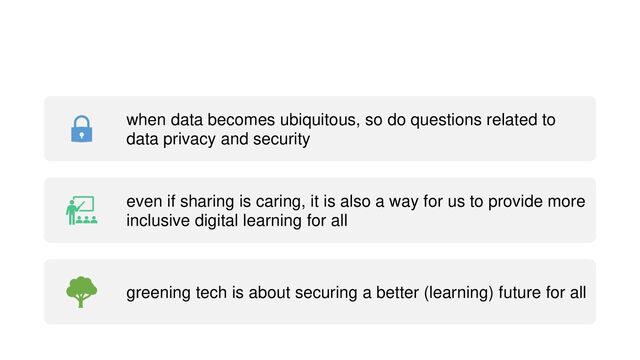 when data becomes ubiquitous, so do questions related to
data privacy and security
even if sharing is caring, it is also a way for us to provide more
inclusive digital learning for all
greening tech is about securing a better (learning) future for all
