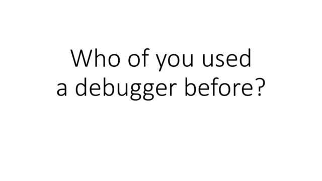 Who of you used
a debugger before?
