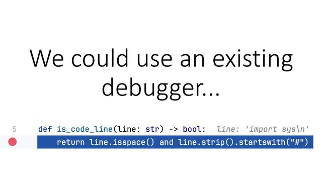 We could use an existing
debugger...

