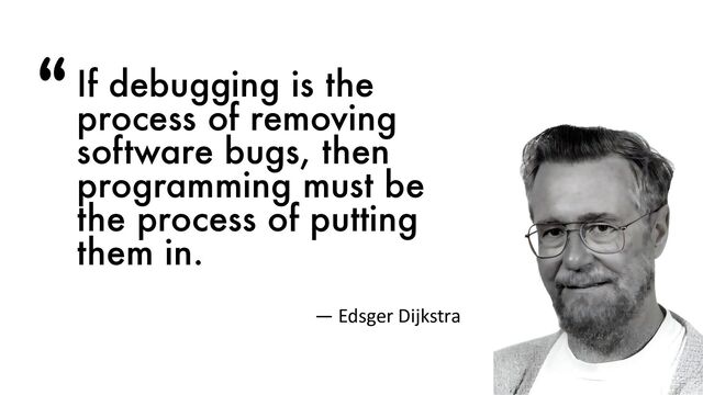 If debugging is the
process of removing
software bugs, then
programming must be
the process of putting
them in.
— Edsger Dijkstra
“
