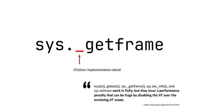 sys._getframe
CPython implementation detail
locals(), globals(), sys._getframe(), sys.exc_info(), and
sys.settrace work in PyPy, but they incur a performance
penalty that can be huge by disabling the JIT over the
enclosing JIT scope.
“
– https://www.pypy.org/performance.html
