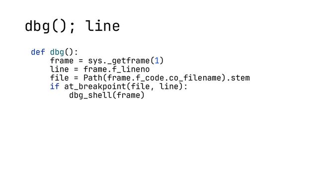 def dbg():
frame = sys._getframe(1)
line = frame.f_lineno
file = Path(frame.f_code.co_filename).stem
if at_breakpoint(file, line):
dbg_shell(frame)
dbg(); line
