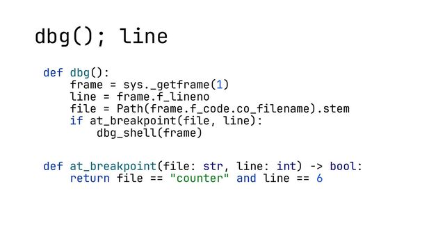 def dbg():
frame = sys._getframe(1)
line = frame.f_lineno
file = Path(frame.f_code.co_filename).stem
if at_breakpoint(file, line):
dbg_shell(frame)
def at_breakpoint(file: str, line: int) -> bool:
return file == "counter" and line == 6
dbg(); line
