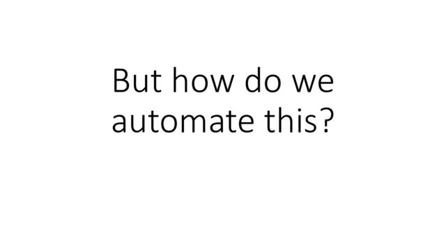 But how do we
automate this?
