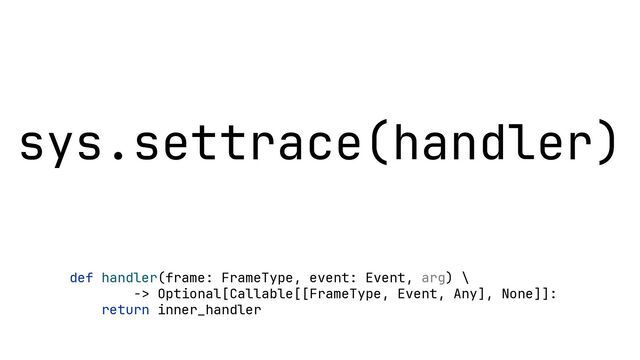 sys.settrace(handler)
def inner_handler(frame: FrameType, event: str, arg):
pass
def handler(frame: FrameType, event: Event, arg) \
-> Optional[Callable[[FrameType, Event, Any], None]]:
return inner_handler
