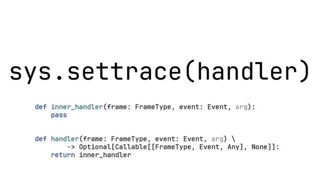 sys.settrace(handler)
def inner_handler(frame: FrameType, event: Event, arg):
pass
def handler(frame: FrameType, event: Event, arg) \
-> Optional[Callable[[FrameType, Event, Any], None]]:
return inner_handler

