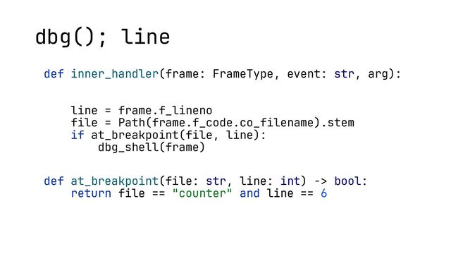 def inner_handler(frame: FrameType, event: str, arg):
if event != 'line':
return
line = frame.f_lineno
file = Path(frame.f_code.co_filename).stem
if at_breakpoint(file, line):
dbg_shell(frame)
def at_breakpoint(file: str, line: int) -> bool:
return file == "counter" and line == 6
dbg(); line
