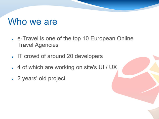 Who we are
●
e-Travel is one of the top 10 European Online
Travel Agencies
●
IT crowd of around 20 developers
●
4 of which are working on site's UI / UX
●
2 years' old project
