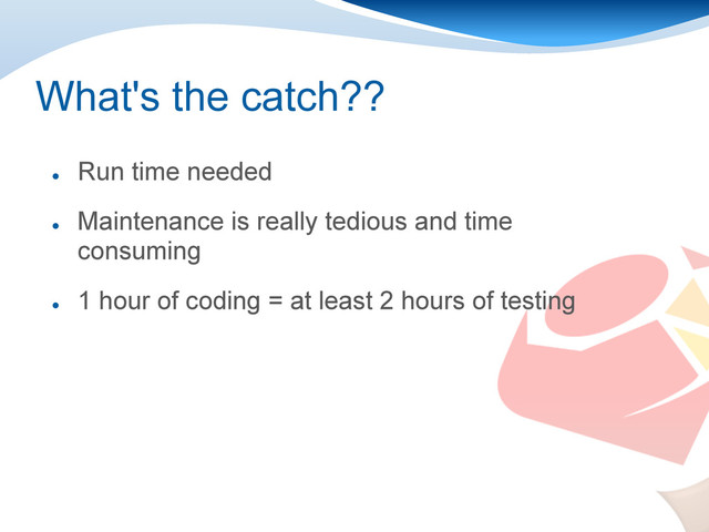 What's the catch??
●
Run time needed
●
Maintenance is really tedious and time
consuming
●
1 hour of coding = at least 2 hours of testing
