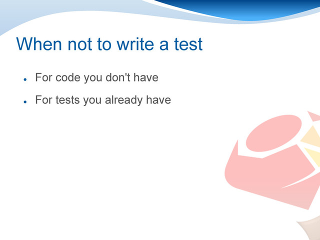 When not to write a test
●
For code you don't have
●
For tests you already have
