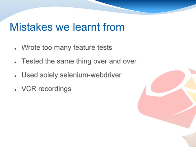 Mistakes we learnt from
●
Wrote too many feature tests
●
Tested the same thing over and over
●
Used solely selenium-webdriver
●
VCR recordings
