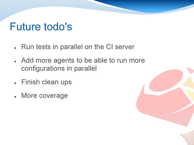 Future todo's
●
Run tests in parallel on the CI server
●
Add more agents to be able to run more
configurations in parallel
●
Finish clean ups
●
More coverage
