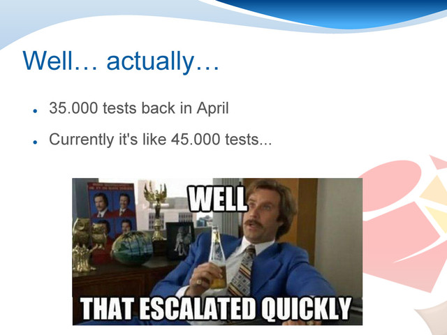 Well… actually…
●
35.000 tests back in April
●
Currently it's like 45.000 tests...
