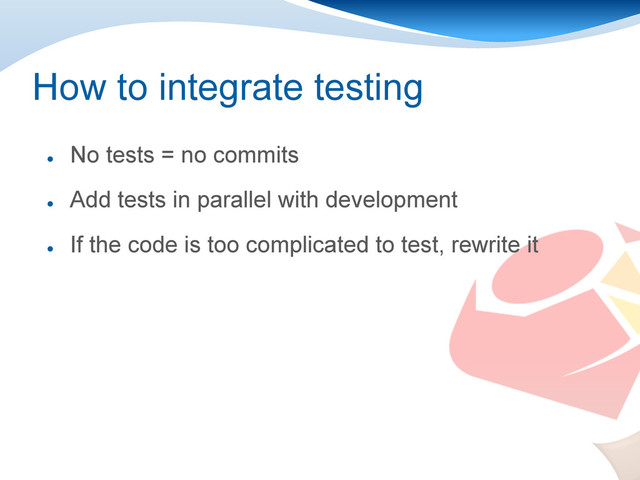 How to integrate testing
●
No tests = no commits
●
Add tests in parallel with development
●
If the code is too complicated to test, rewrite it
