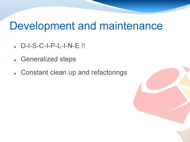 Development and maintenance
●
D-I-S-C-I-P-L-I-N-E !!
●
Generalized steps
●
Constant clean up and refactorings
