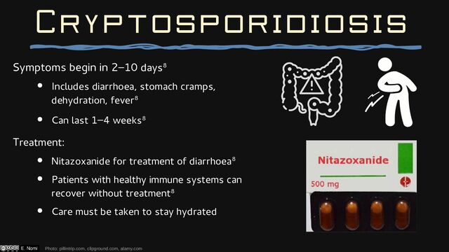Cryptosporidiosis
Symptoms begin in 2–10 days8
● Includes diarrhoea, stomach cramps,
dehydration, fever8
● Can last 1–4 weeks8
Treatment:
● Nitazoxanide for treatment of diarrhoea8
● Patients with healthy immune systems can
recover without treatment8
● Care must be taken to stay hydrated
Photo: pillintrip.com, clipground.com, alamy.com
