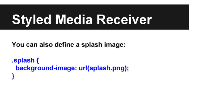 Styled Media Receiver
You can also define a splash image:
.splash {
background-image: url(splash.png);
}
