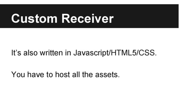Custom Receiver
It’s also written in Javascript/HTML5/CSS.
You have to host all the assets.
