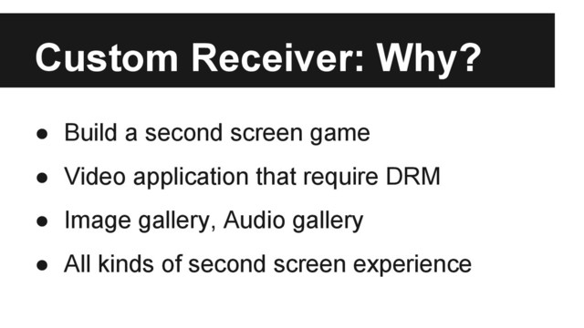 Custom Receiver: Why?
● Build a second screen game
● Video application that require DRM
● Image gallery, Audio gallery
● All kinds of second screen experience
