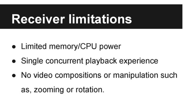 Receiver limitations
● Limited memory/CPU power
● Single concurrent playback experience
● No video compositions or manipulation such
as, zooming or rotation.
