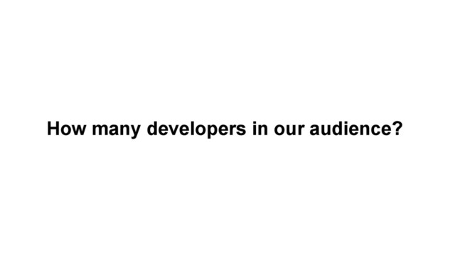 How many developers in our audience?
