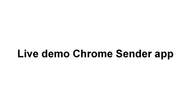 It’s time for live demo
Live demo Chrome Sender app
