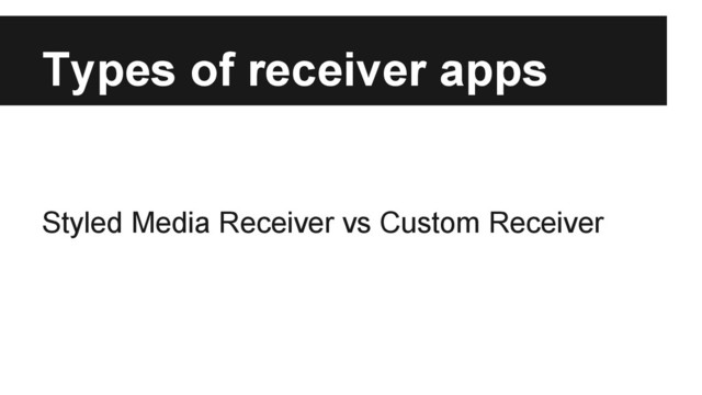 Types of receiver apps
Styled Media Receiver vs Custom Receiver
