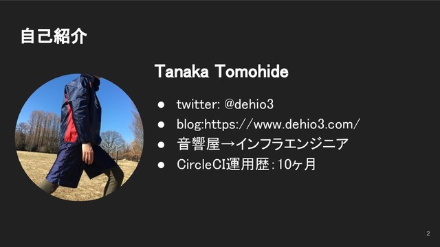 自己紹介 
Tanaka Tomohide 
● twitter: @dehio3 
● blog:https://www.dehio3.com/ 
● 音響屋→インフラエンジニア 
● CircleCI運用歴：10ヶ月 
2
