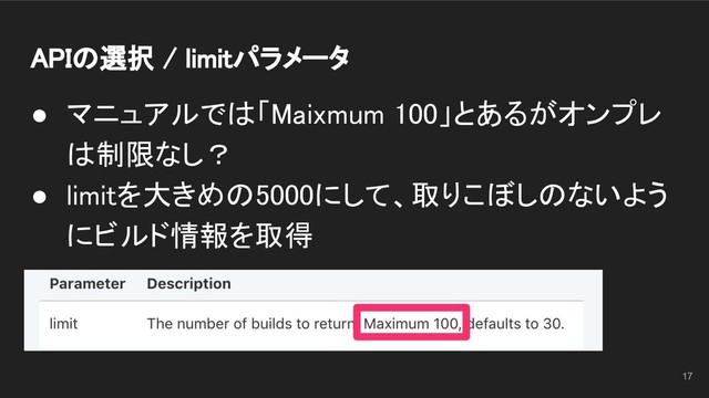 APIの選択 / limitパラメータ 
● マニュアルでは「Maixmum 100」とあるがオンプレ
は制限なし？ 
● limitを大きめの5000にして、取りこぼしのないよう
にビルド情報を取得 
17
