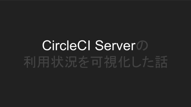 CircleCI Serverの
利用状況を可視化した話
