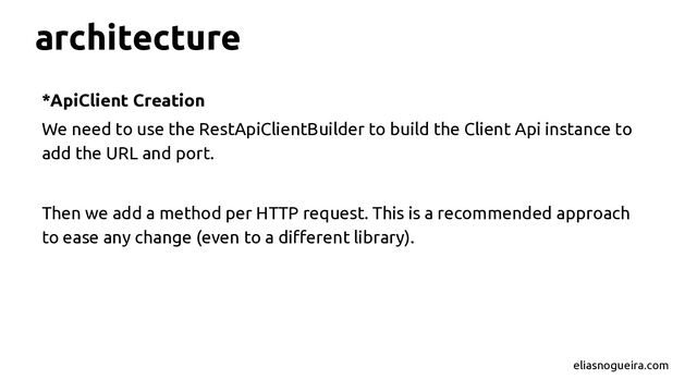 architecture
*ApiClient Creation
We need to use the RestApiClientBuilder to build the Client Api instance to
add the URL and port.
Then we add a method per HTTP request. This is a recommended approach
to ease any change (even to a diﬀerent library).
eliasnogueira.com
