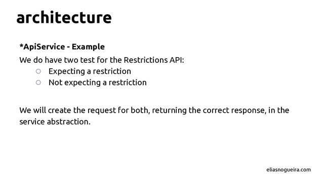 architecture
*ApiService - Example
We do have two test for the Restrictions API:
○ Expecting a restriction
○ Not expecting a restriction
We will create the request for both, returning the correct response, in the
service abstraction.
eliasnogueira.com
