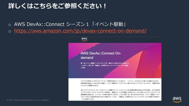 © 2023, Amazon Web Services, Inc. or its Affiliates.
詳しくはこちらをご参照ください︕
o AWS DevAx::Connect シーズン１「イベント駆動」
o https://aws.amazon.com/jp/devax-connect-on-demand/
