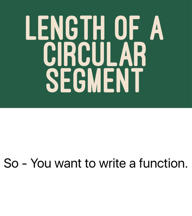 So - You want to write a function.
LENGTH OF A
CIRCULAR
SEGMENT

