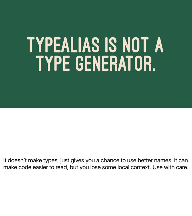 It doesnʼt make types; just gives you a chance to use better names. It can
make code easier to read, but you lose some local context. Use with care.
TYPEALIAS IS NOT A
TYPE GENERATOR.
