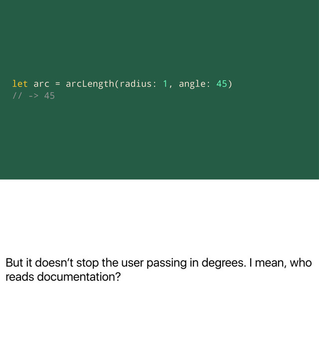 But it doesnʼt stop the user passing in degrees. I mean, who
reads documentation?
let arc = arcLength(radius: 1, angle: 45)
// -> 45
