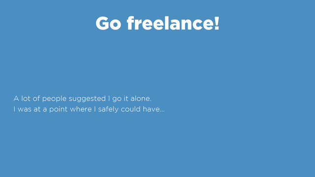 Go freelance!
A lot of people suggested I go it alone.
I was at a point where I safely could have…

