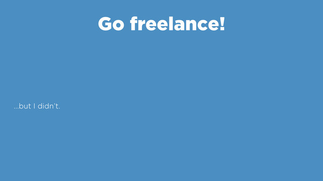 Go freelance!
…but I didn’t.
