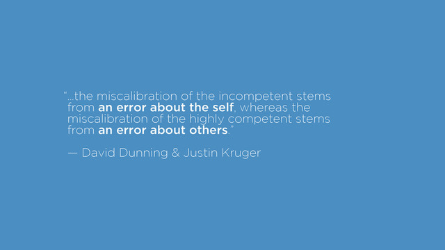 “
!
!
!
!
…the miscalibration of the incompetent stems
from an error about the self, whereas the
miscalibration of the highly competent stems
from an error about others.” 
— David Dunning & Justin Kruger
